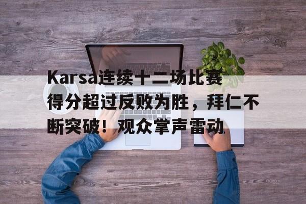 开云棋牌APP下载Karsa连续十二场比赛得分超过反败为胜，拜仁不断突破！观众掌声雷动的简单介绍